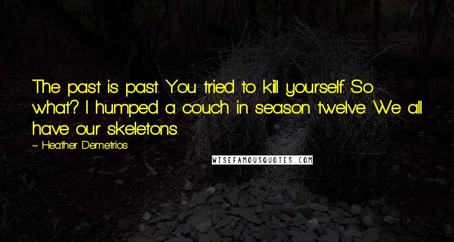 Heather Demetrios Quotes: The past is past. You tried to kill yourself. So what? I humped a couch in season twelve. We all have our skeletons.