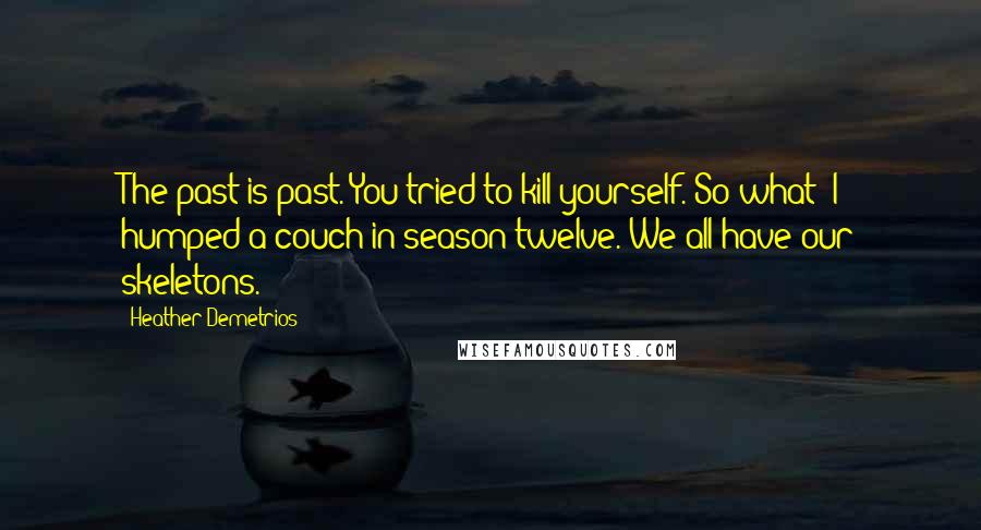 Heather Demetrios Quotes: The past is past. You tried to kill yourself. So what? I humped a couch in season twelve. We all have our skeletons.