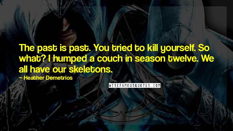 Heather Demetrios Quotes: The past is past. You tried to kill yourself. So what? I humped a couch in season twelve. We all have our skeletons.