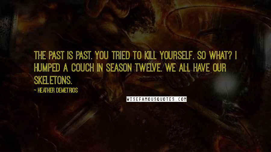 Heather Demetrios Quotes: The past is past. You tried to kill yourself. So what? I humped a couch in season twelve. We all have our skeletons.