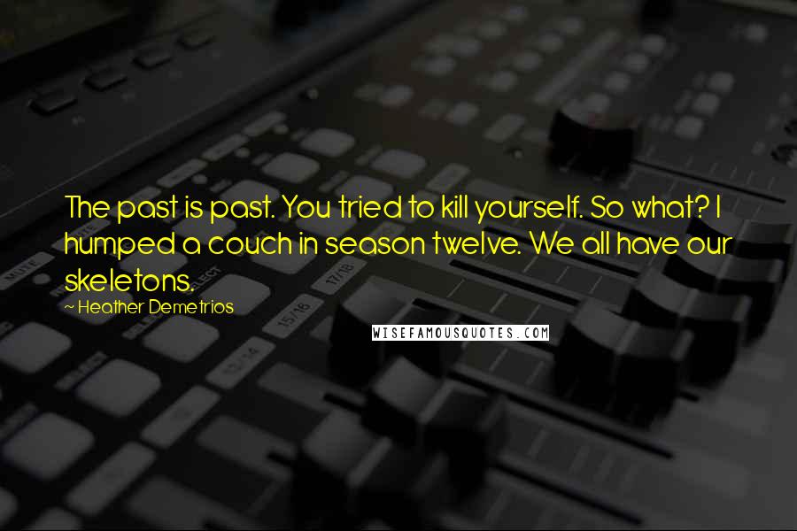 Heather Demetrios Quotes: The past is past. You tried to kill yourself. So what? I humped a couch in season twelve. We all have our skeletons.