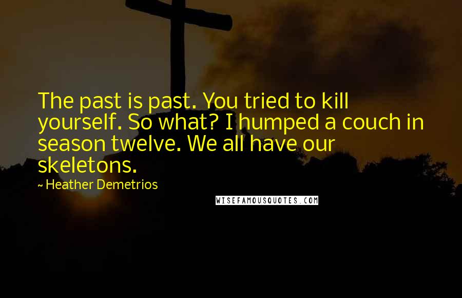 Heather Demetrios Quotes: The past is past. You tried to kill yourself. So what? I humped a couch in season twelve. We all have our skeletons.