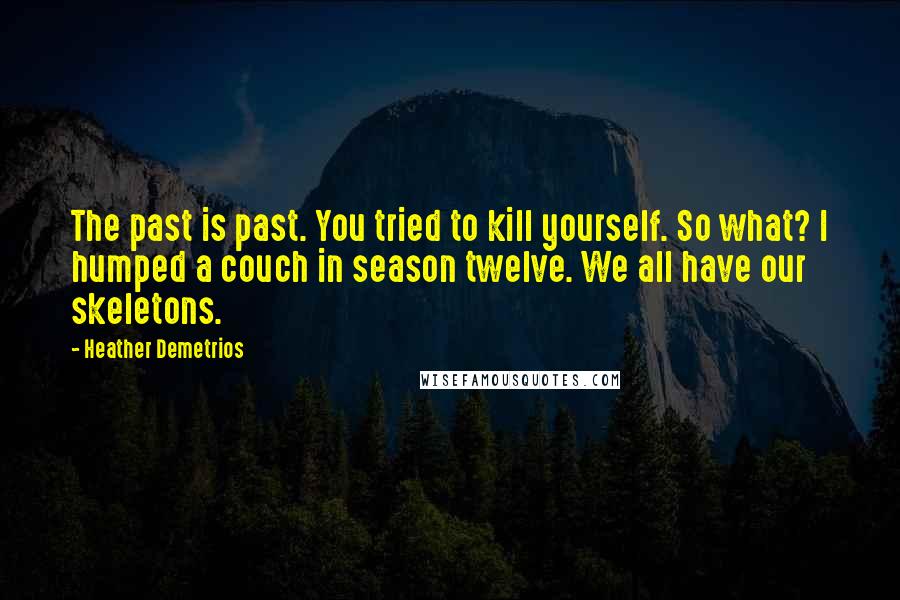 Heather Demetrios Quotes: The past is past. You tried to kill yourself. So what? I humped a couch in season twelve. We all have our skeletons.