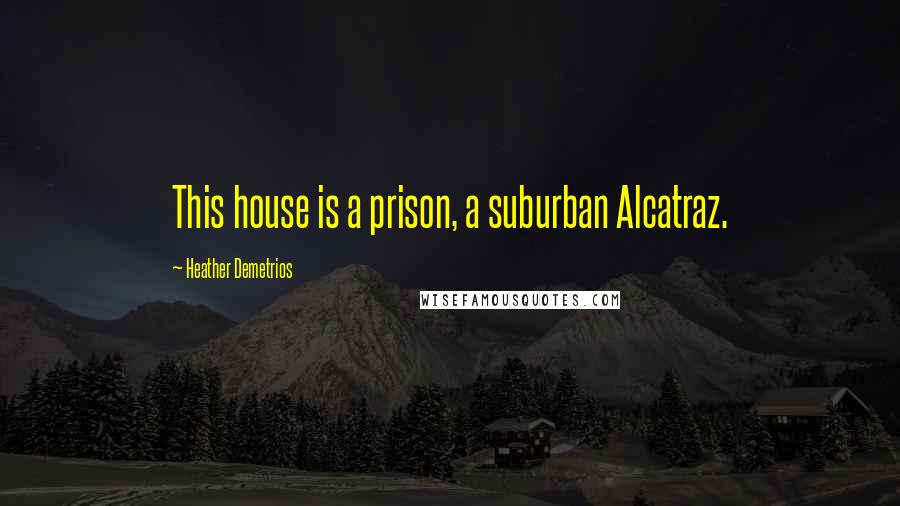 Heather Demetrios Quotes: This house is a prison, a suburban Alcatraz.