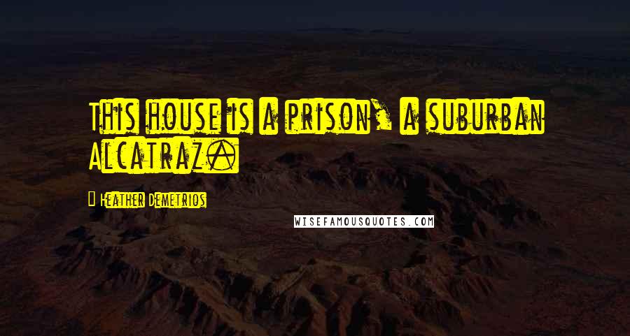 Heather Demetrios Quotes: This house is a prison, a suburban Alcatraz.