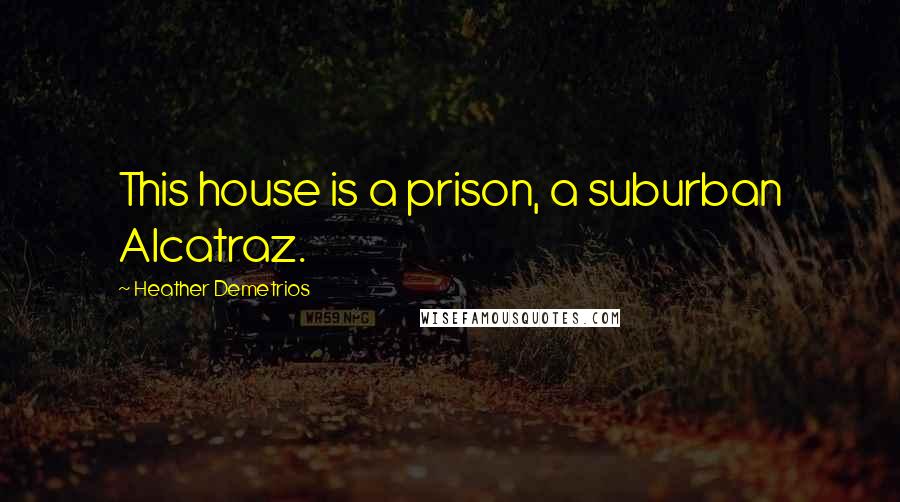 Heather Demetrios Quotes: This house is a prison, a suburban Alcatraz.