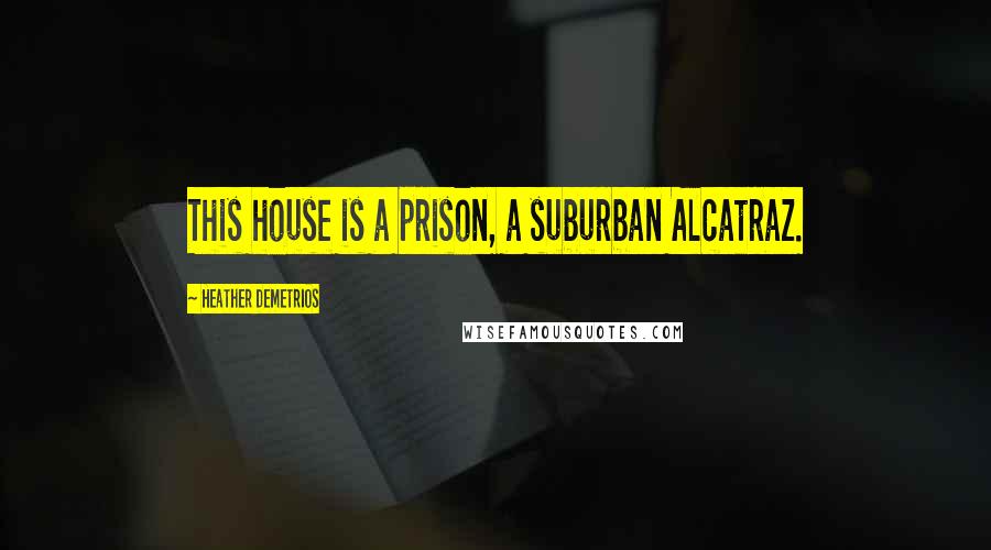 Heather Demetrios Quotes: This house is a prison, a suburban Alcatraz.