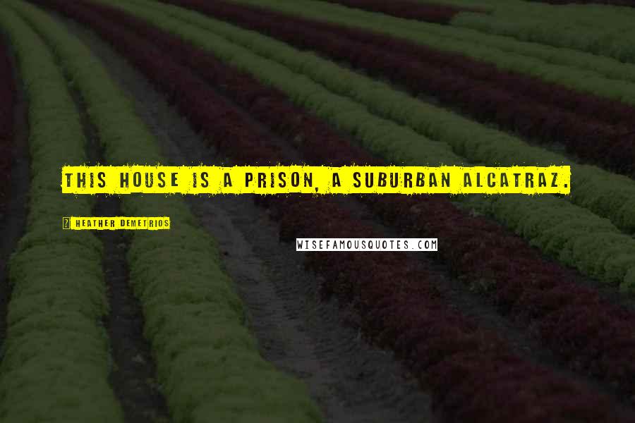 Heather Demetrios Quotes: This house is a prison, a suburban Alcatraz.