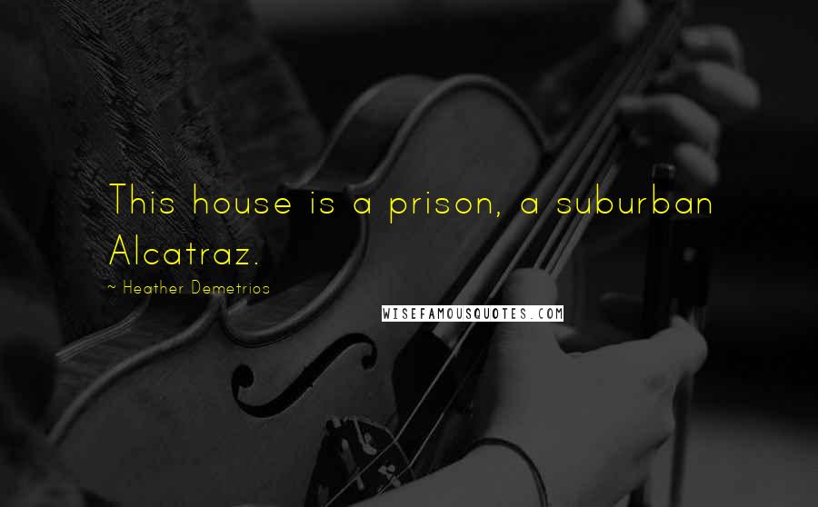 Heather Demetrios Quotes: This house is a prison, a suburban Alcatraz.