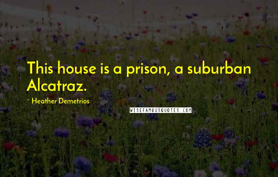 Heather Demetrios Quotes: This house is a prison, a suburban Alcatraz.