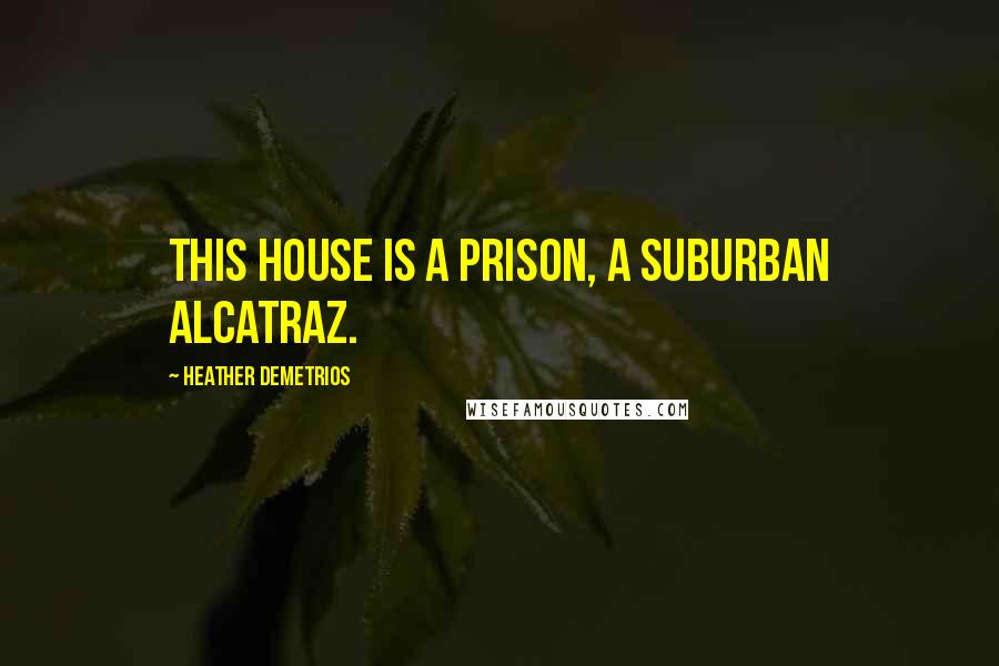 Heather Demetrios Quotes: This house is a prison, a suburban Alcatraz.