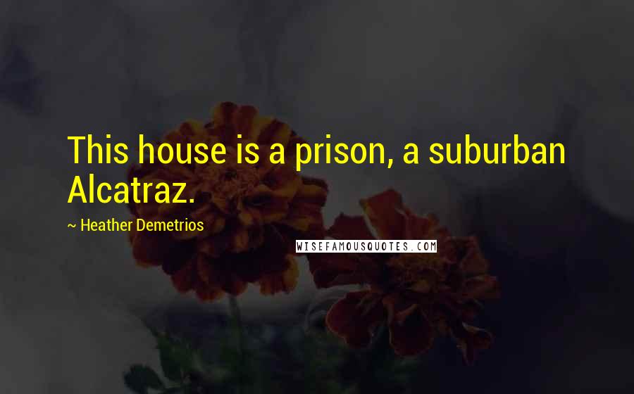 Heather Demetrios Quotes: This house is a prison, a suburban Alcatraz.