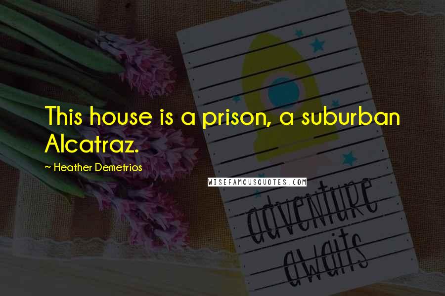 Heather Demetrios Quotes: This house is a prison, a suburban Alcatraz.