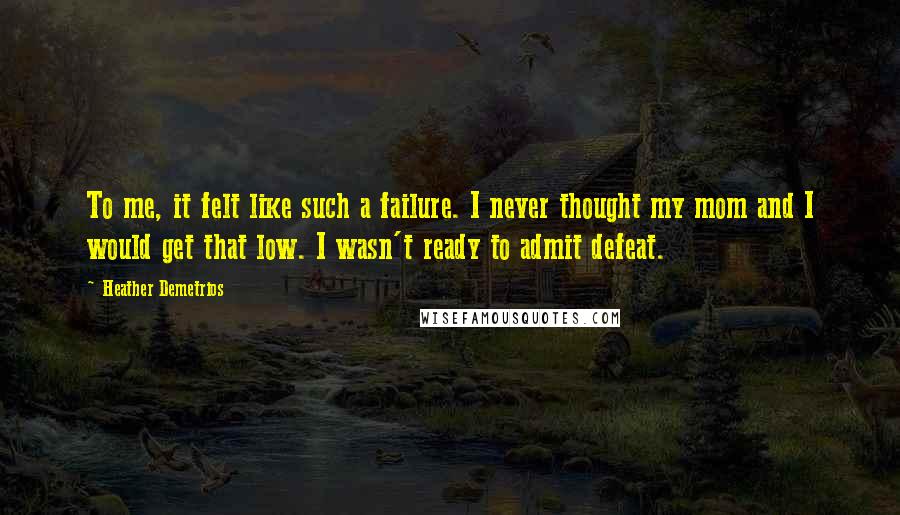 Heather Demetrios Quotes: To me, it felt like such a failure. I never thought my mom and I would get that low. I wasn't ready to admit defeat.