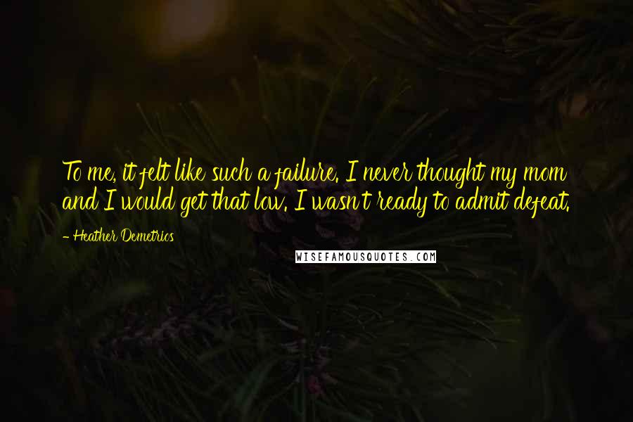 Heather Demetrios Quotes: To me, it felt like such a failure. I never thought my mom and I would get that low. I wasn't ready to admit defeat.