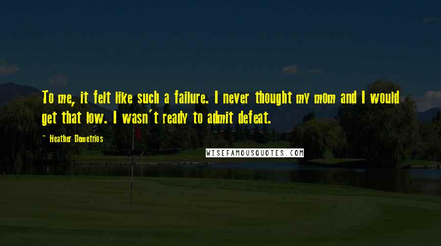 Heather Demetrios Quotes: To me, it felt like such a failure. I never thought my mom and I would get that low. I wasn't ready to admit defeat.