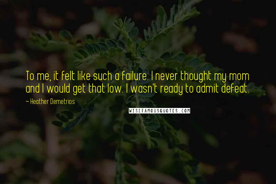 Heather Demetrios Quotes: To me, it felt like such a failure. I never thought my mom and I would get that low. I wasn't ready to admit defeat.