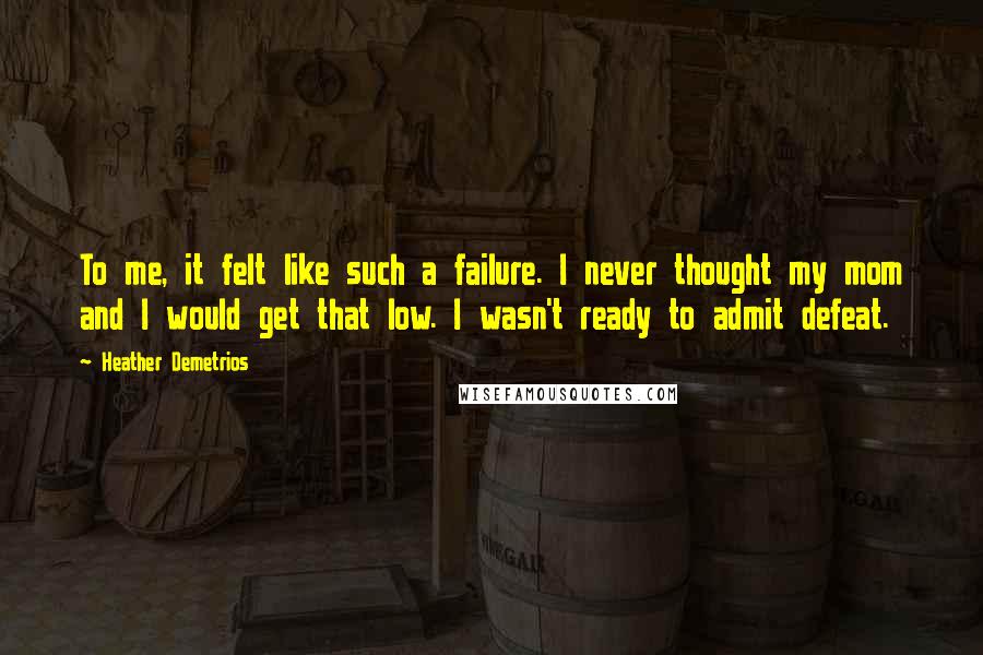 Heather Demetrios Quotes: To me, it felt like such a failure. I never thought my mom and I would get that low. I wasn't ready to admit defeat.