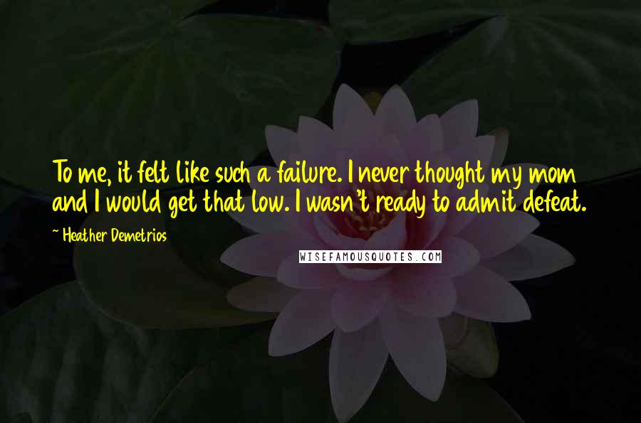 Heather Demetrios Quotes: To me, it felt like such a failure. I never thought my mom and I would get that low. I wasn't ready to admit defeat.