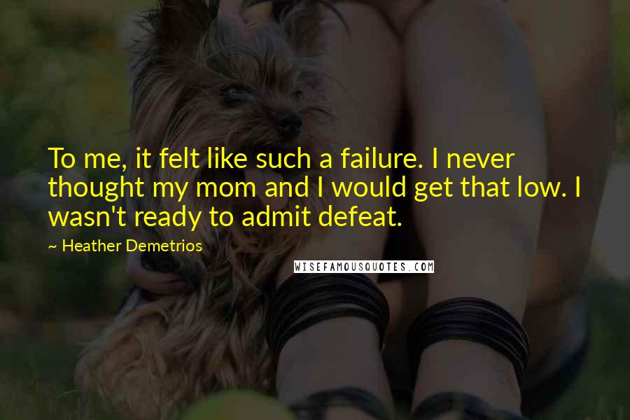 Heather Demetrios Quotes: To me, it felt like such a failure. I never thought my mom and I would get that low. I wasn't ready to admit defeat.