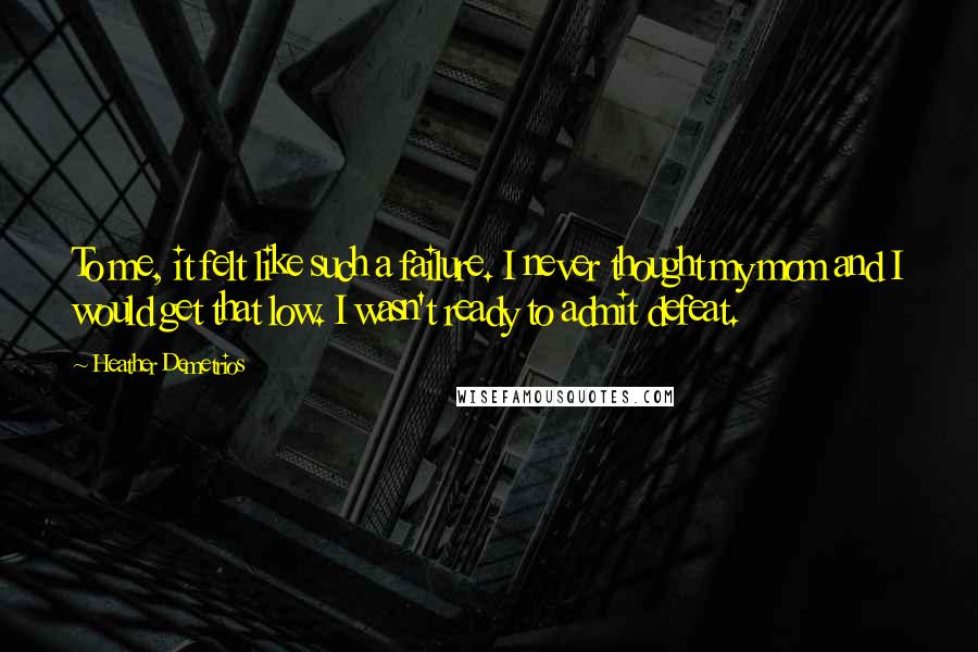 Heather Demetrios Quotes: To me, it felt like such a failure. I never thought my mom and I would get that low. I wasn't ready to admit defeat.