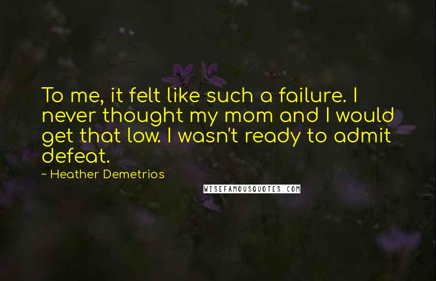 Heather Demetrios Quotes: To me, it felt like such a failure. I never thought my mom and I would get that low. I wasn't ready to admit defeat.