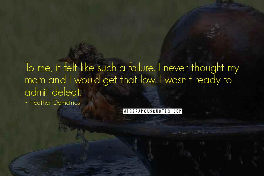 Heather Demetrios Quotes: To me, it felt like such a failure. I never thought my mom and I would get that low. I wasn't ready to admit defeat.