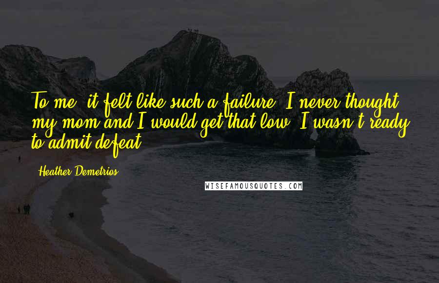 Heather Demetrios Quotes: To me, it felt like such a failure. I never thought my mom and I would get that low. I wasn't ready to admit defeat.