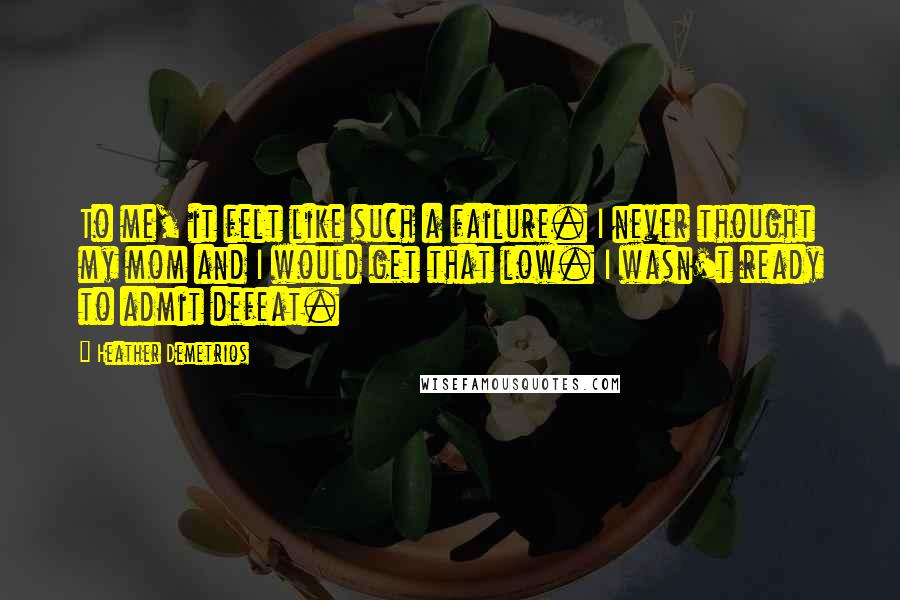 Heather Demetrios Quotes: To me, it felt like such a failure. I never thought my mom and I would get that low. I wasn't ready to admit defeat.