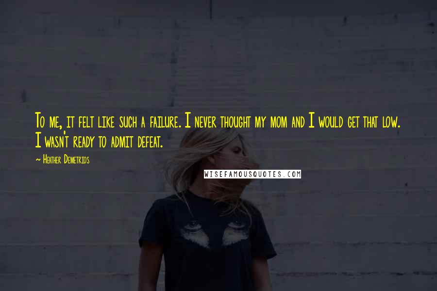 Heather Demetrios Quotes: To me, it felt like such a failure. I never thought my mom and I would get that low. I wasn't ready to admit defeat.