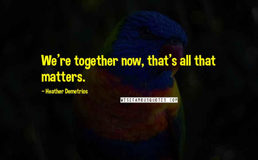 Heather Demetrios Quotes: We're together now, that's all that matters.