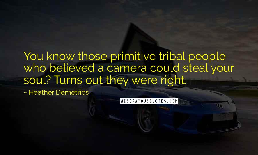 Heather Demetrios Quotes: You know those primitive tribal people who believed a camera could steal your soul? Turns out they were right.