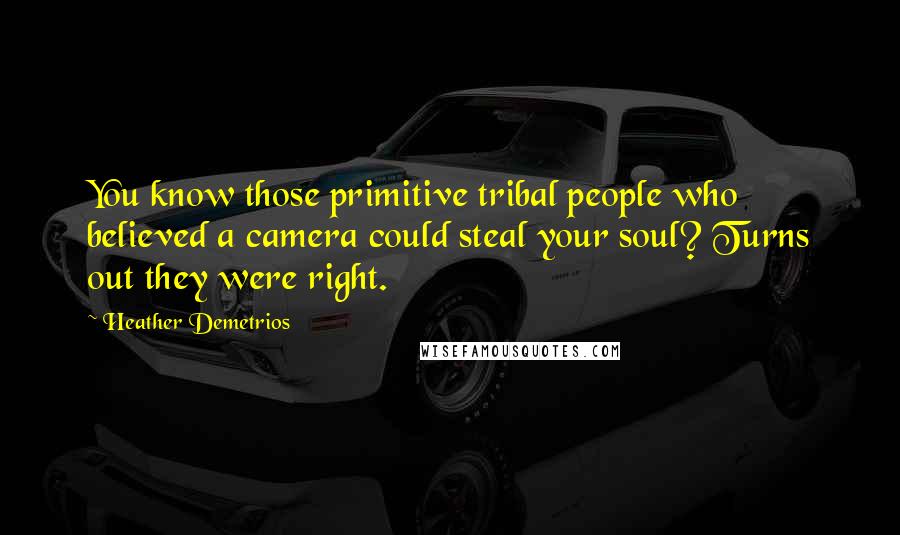 Heather Demetrios Quotes: You know those primitive tribal people who believed a camera could steal your soul? Turns out they were right.