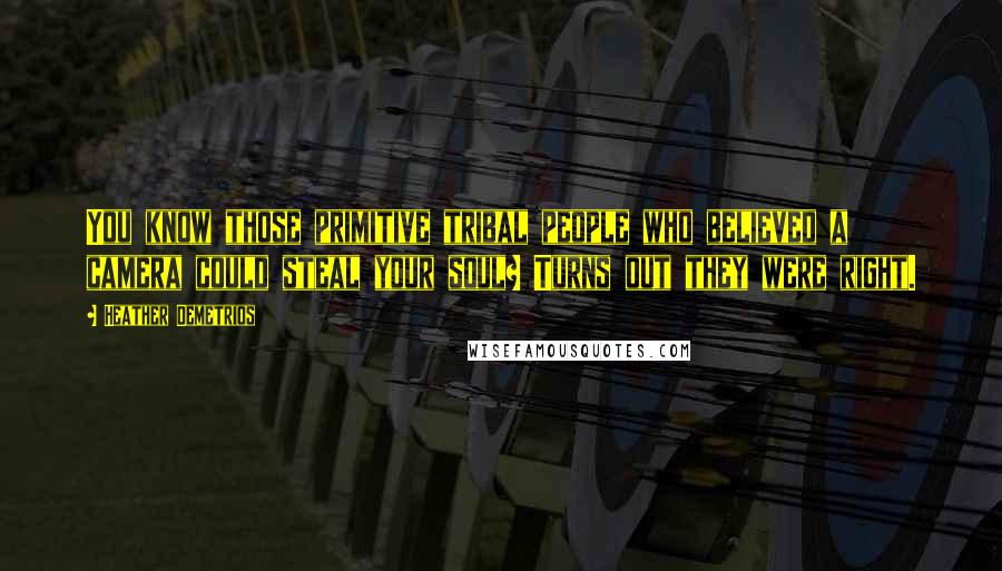 Heather Demetrios Quotes: You know those primitive tribal people who believed a camera could steal your soul? Turns out they were right.