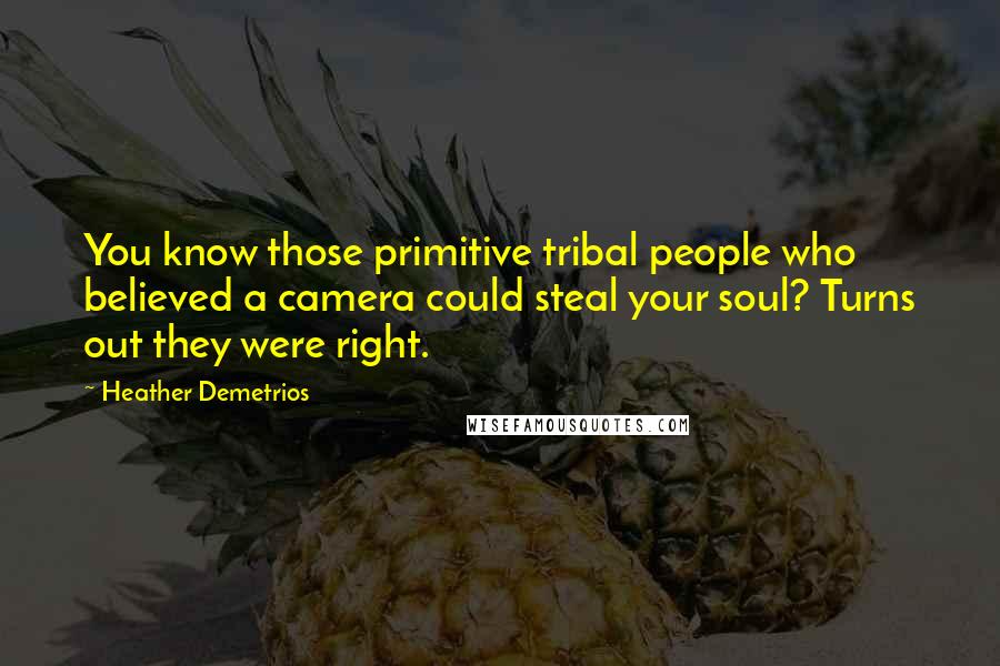 Heather Demetrios Quotes: You know those primitive tribal people who believed a camera could steal your soul? Turns out they were right.