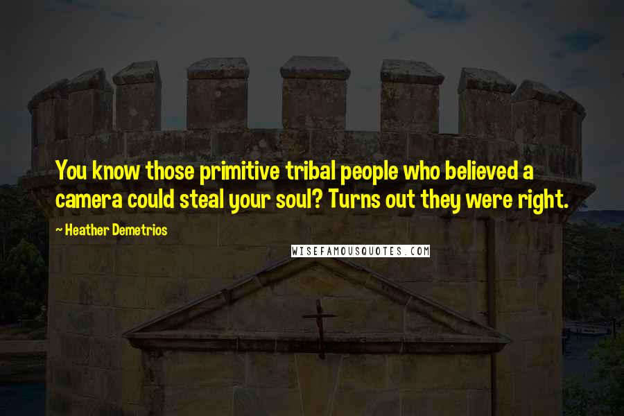 Heather Demetrios Quotes: You know those primitive tribal people who believed a camera could steal your soul? Turns out they were right.