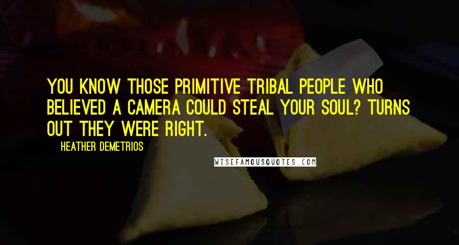 Heather Demetrios Quotes: You know those primitive tribal people who believed a camera could steal your soul? Turns out they were right.