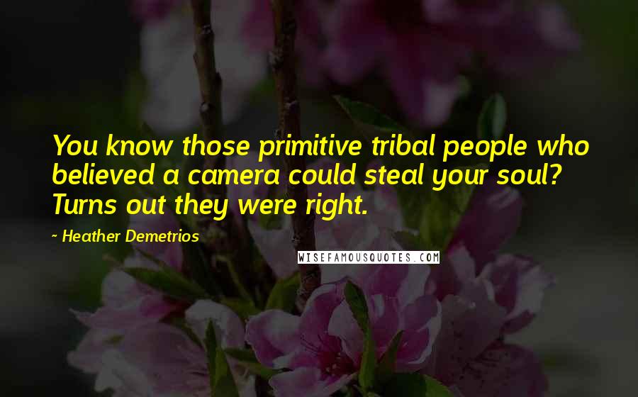 Heather Demetrios Quotes: You know those primitive tribal people who believed a camera could steal your soul? Turns out they were right.