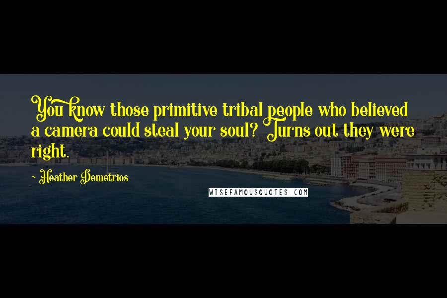 Heather Demetrios Quotes: You know those primitive tribal people who believed a camera could steal your soul? Turns out they were right.