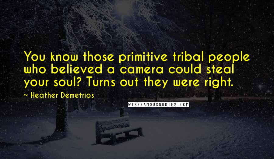 Heather Demetrios Quotes: You know those primitive tribal people who believed a camera could steal your soul? Turns out they were right.