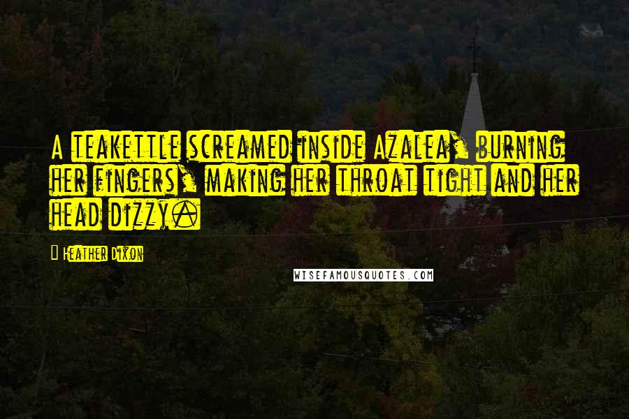 Heather Dixon Quotes: A teakettle screamed inside Azalea, burning her fingers, making her throat tight and her head dizzy.