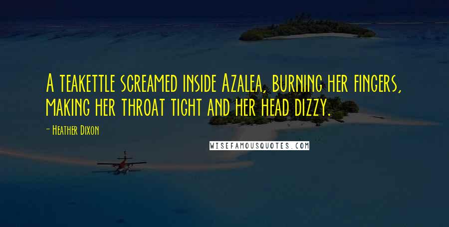 Heather Dixon Quotes: A teakettle screamed inside Azalea, burning her fingers, making her throat tight and her head dizzy.