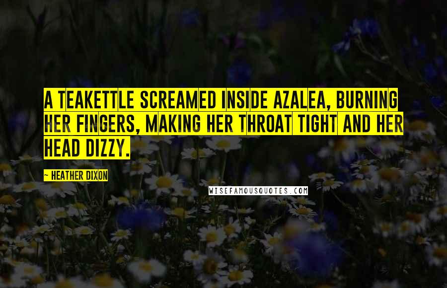 Heather Dixon Quotes: A teakettle screamed inside Azalea, burning her fingers, making her throat tight and her head dizzy.