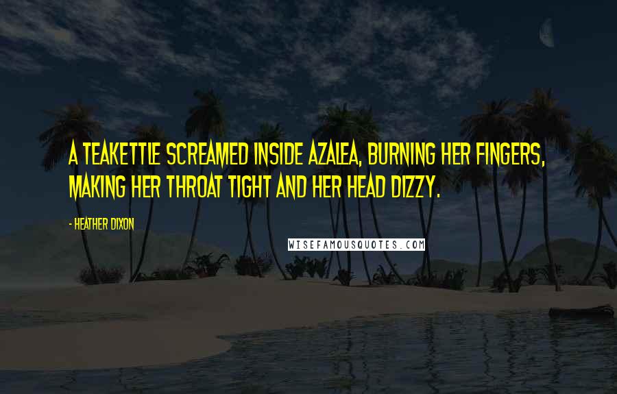 Heather Dixon Quotes: A teakettle screamed inside Azalea, burning her fingers, making her throat tight and her head dizzy.