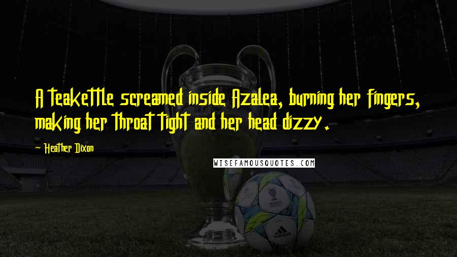 Heather Dixon Quotes: A teakettle screamed inside Azalea, burning her fingers, making her throat tight and her head dizzy.