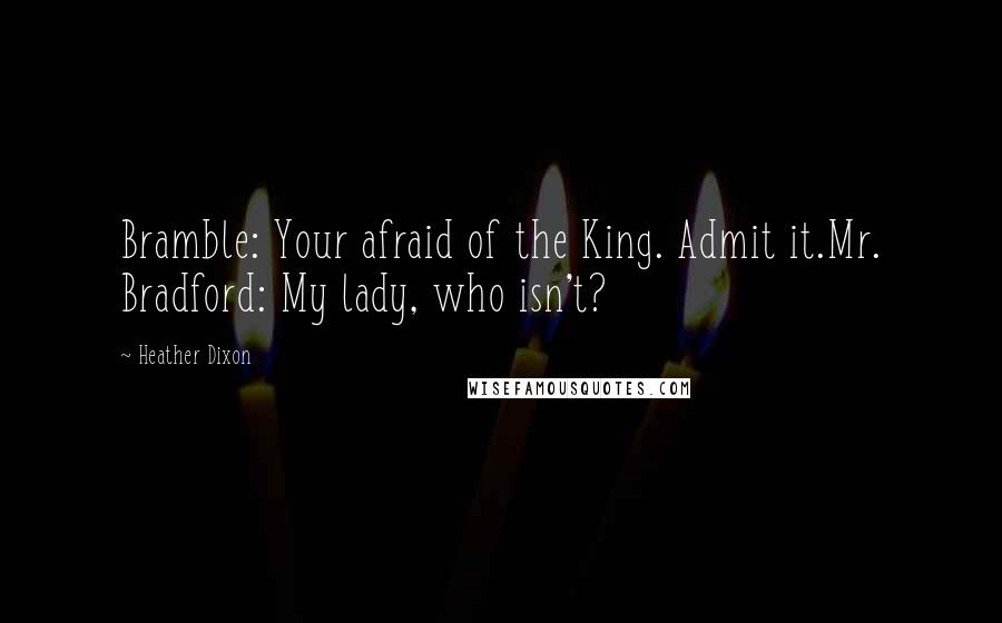 Heather Dixon Quotes: Bramble: Your afraid of the King. Admit it.Mr. Bradford: My lady, who isn't?