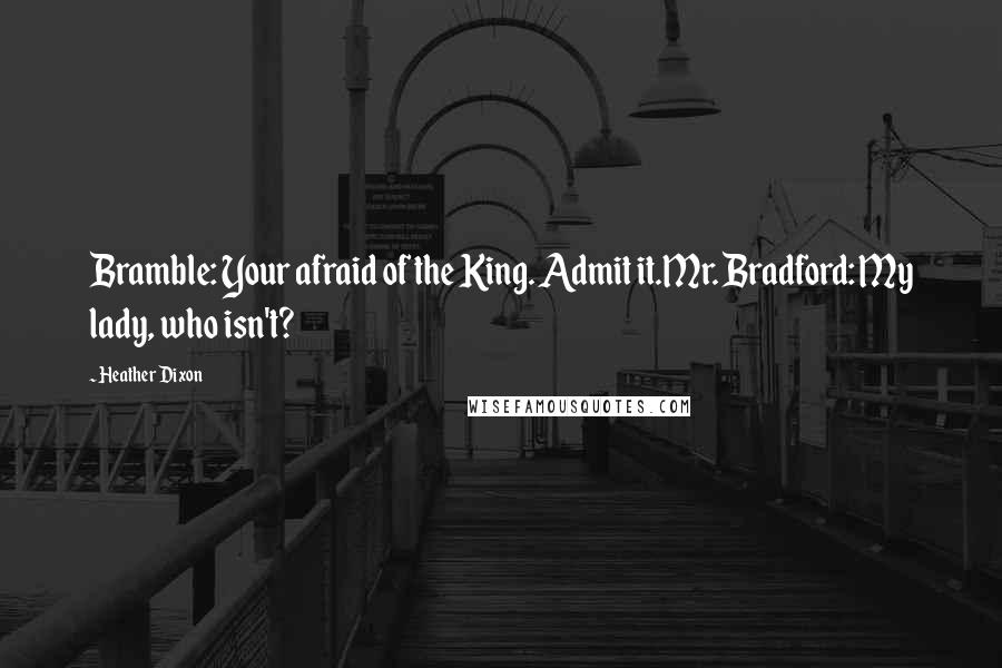 Heather Dixon Quotes: Bramble: Your afraid of the King. Admit it.Mr. Bradford: My lady, who isn't?