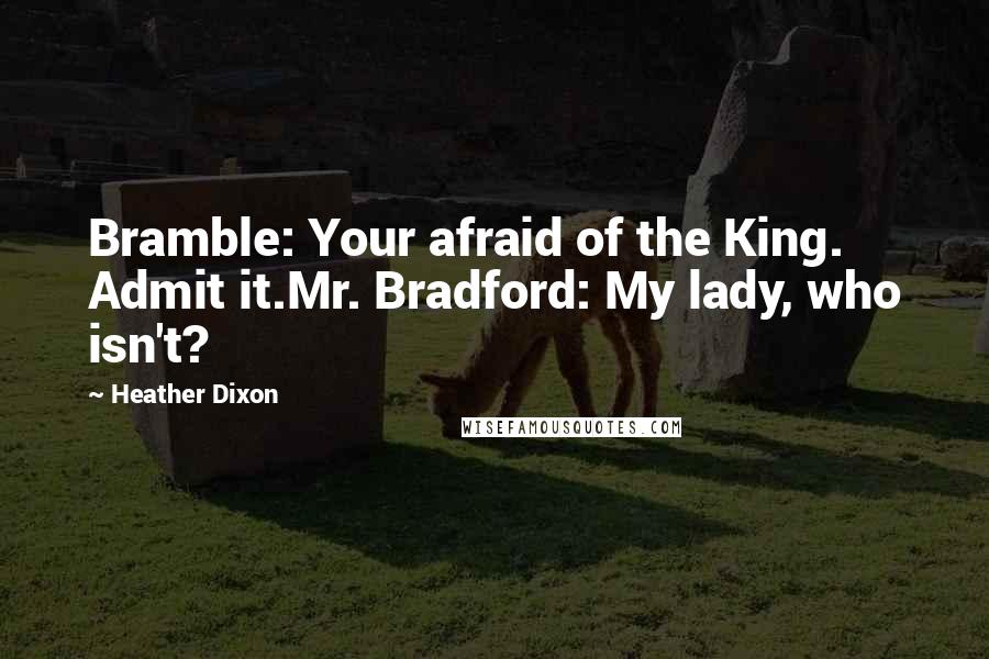 Heather Dixon Quotes: Bramble: Your afraid of the King. Admit it.Mr. Bradford: My lady, who isn't?