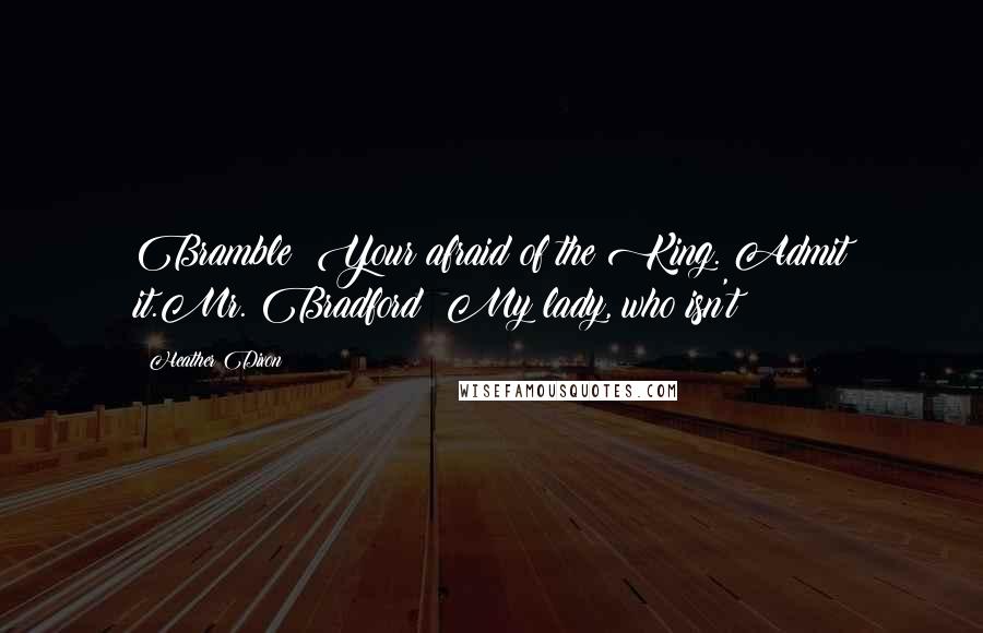 Heather Dixon Quotes: Bramble: Your afraid of the King. Admit it.Mr. Bradford: My lady, who isn't?