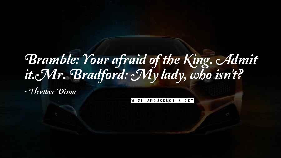 Heather Dixon Quotes: Bramble: Your afraid of the King. Admit it.Mr. Bradford: My lady, who isn't?